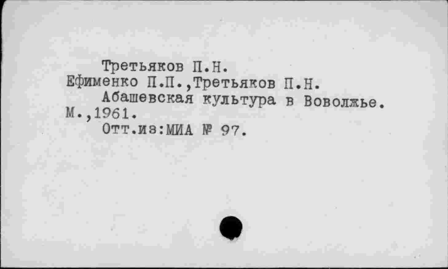 ﻿Третьяков П.Н.
Ефименко П.П.,Третьяков П.Н.
Абашевская культура в Воволжье. М.,1961.
Отт.из:МИА № 97.